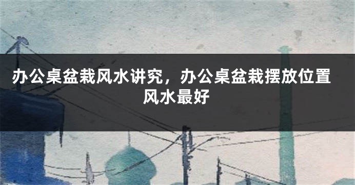 办公桌盆栽风水讲究，办公桌盆栽摆放位置风水最好