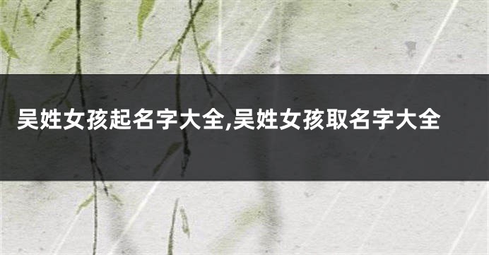 吴姓女孩起名字大全,吴姓女孩取名字大全
