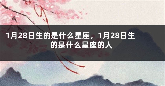 1月28日生的是什么星座，1月28日生的是什么星座的人