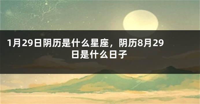 1月29日阴历是什么星座，阴历8月29日是什么日子