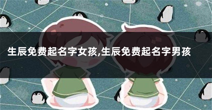 生辰免费起名字女孩,生辰免费起名字男孩