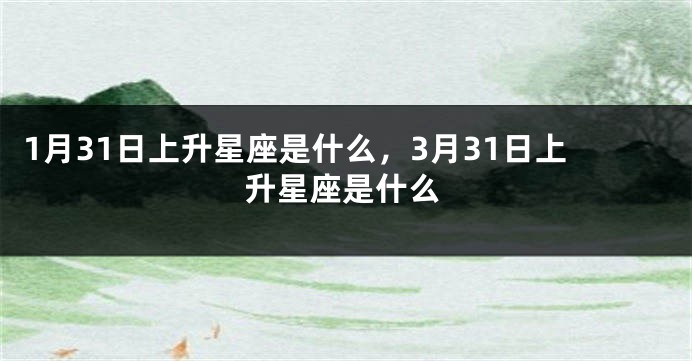 1月31日上升星座是什么，3月31日上升星座是什么