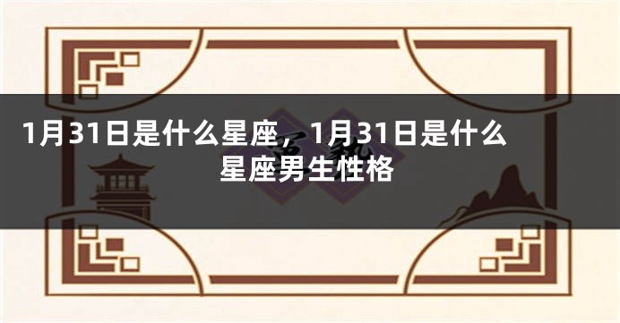 1月31日是什么星座，1月31日是什么星座男生性格