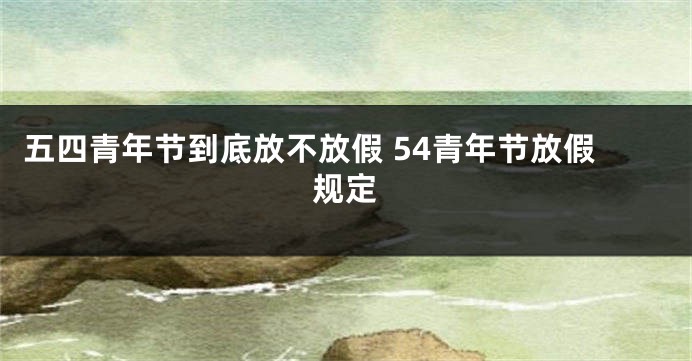 五四青年节到底放不放假 54青年节放假规定