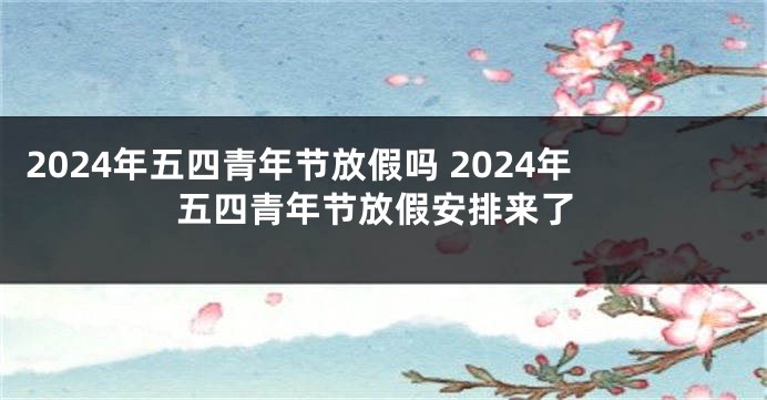 2024年五四青年节放假吗 2024年五四青年节放假安排来了
