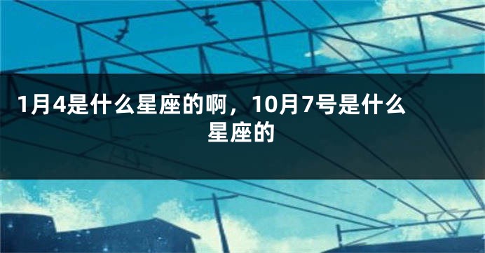 1月4是什么星座的啊，10月7号是什么星座的