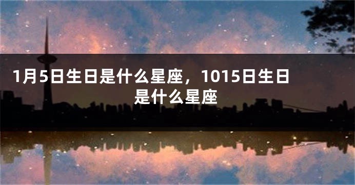 1月5日生日是什么星座，1015日生日是什么星座