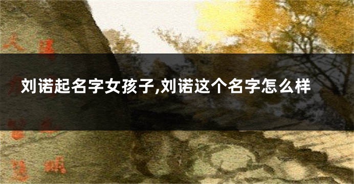 刘诺起名字女孩子,刘诺这个名字怎么样