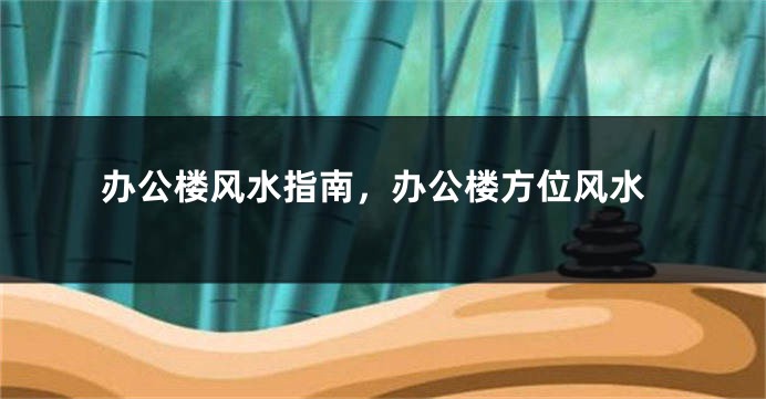 办公楼风水指南,办公楼方位风水