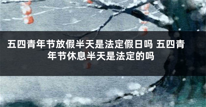 五四青年节放假半天是法定假日吗 五四青年节休息半天是法定的吗