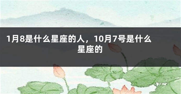 1月8是什么星座的人，10月7号是什么星座的