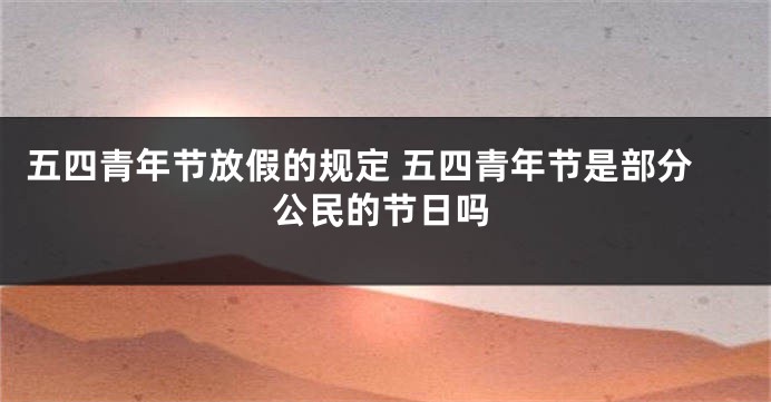 五四青年节放假的规定 五四青年节是部分公民的节日吗