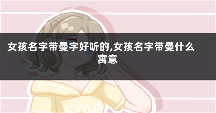 女孩名字带曼字好听的,女孩名字带曼什么寓意