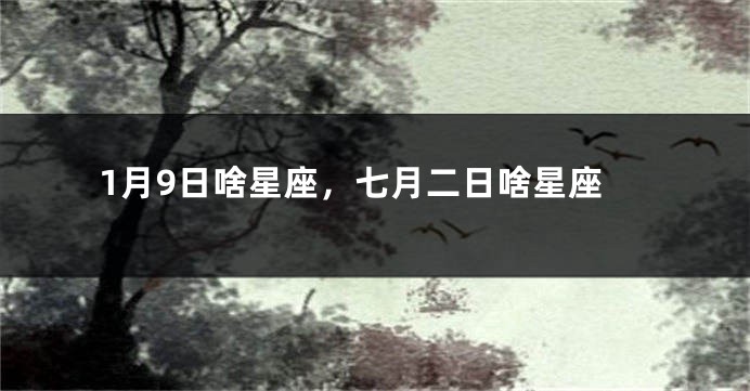 1月9日啥星座，七月二日啥星座