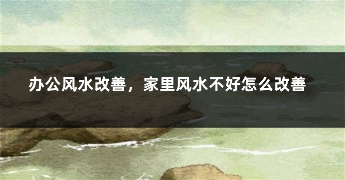 办公风水改善，家里风水不好怎么改善