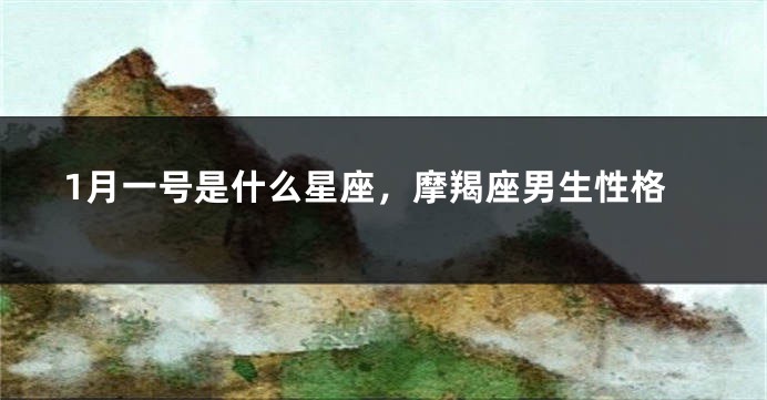 1月一号是什么星座，摩羯座男生性格