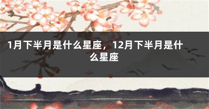 1月下半月是什么星座，12月下半月是什么星座