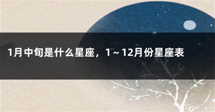 1月中旬是什么星座,1~12月份星座表