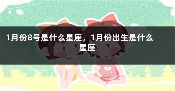 1月份8号是什么星座，1月份出生是什么星座