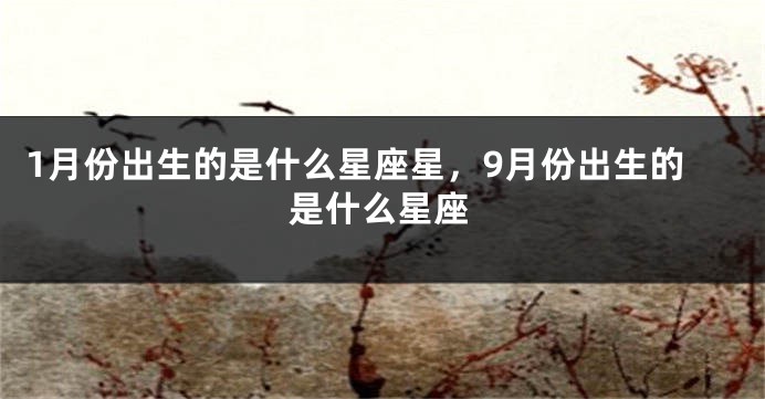 1月份出生的是什么星座星，9月份出生的是什么星座