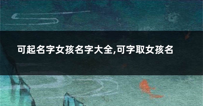 可起名字女孩名字大全,可字取女孩名