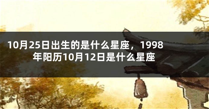 10月25日出生的是什么星座，1998年阳历10月12日是什么星座