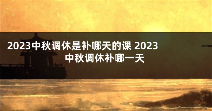 2023中秋调休是补哪天的课 2023中秋调休补哪一天