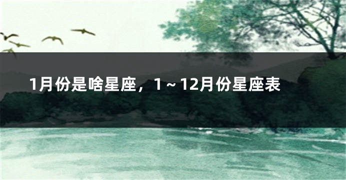 1月份是啥星座，1～12月份星座表