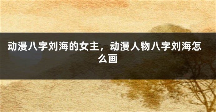 动漫八字刘海的女主，动漫人物八字刘海怎么画
