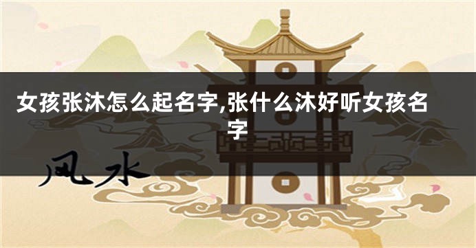 女孩张沐怎么起名字,张什么沐好听女孩名字