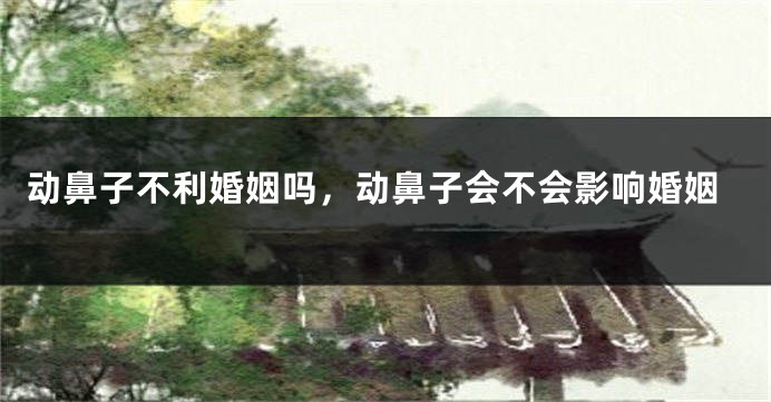 动鼻子不利婚姻吗，动鼻子会不会影响婚姻