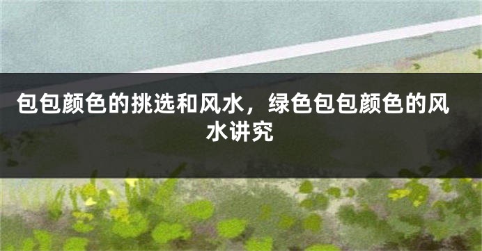 包包颜色的挑选和风水，绿色包包颜色的风水讲究