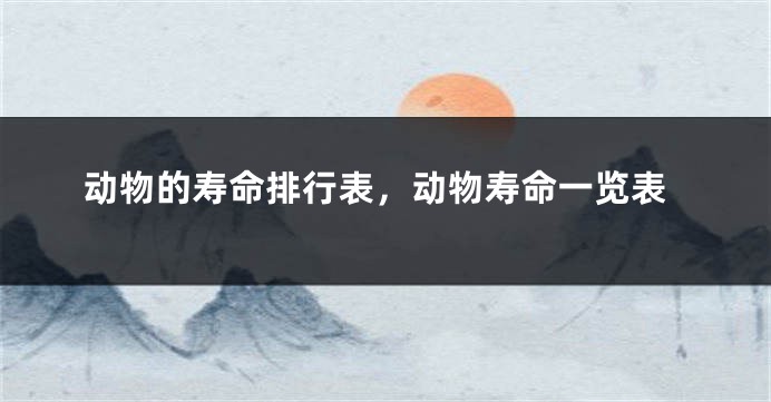 动物的寿命排行表，动物寿命一览表