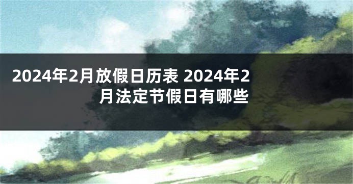 2024年2月放假日历表 2024年2月法定节假日有哪些