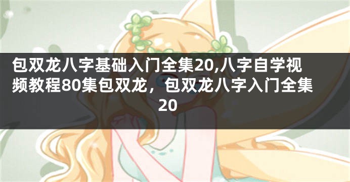 包双龙八字基础入门全集20,八字自学视频教程80集包双龙，包双龙八字入门全集20