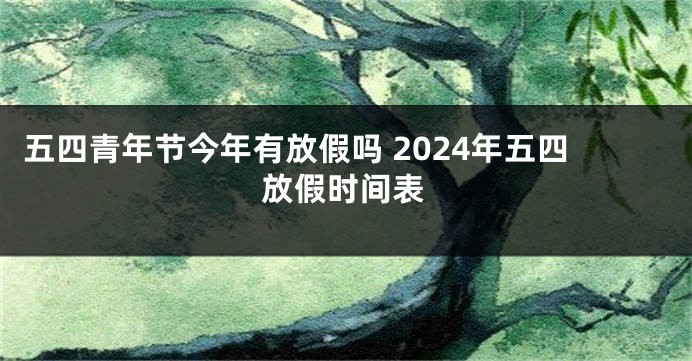 五四青年节今年有放假吗 2024年五四放假时间表