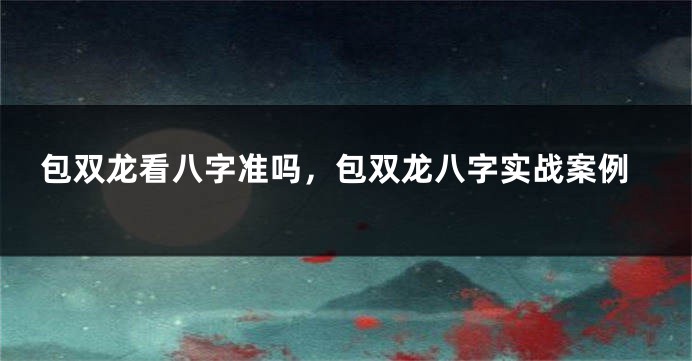包双龙看八字准吗,包双龙八字实战案例