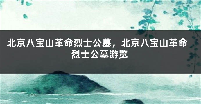 北京八宝山革命烈士公墓,北京八宝山革命烈士公墓游览