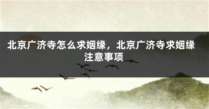 北京广济寺怎么求姻缘，北京广济寺求姻缘注意事项
