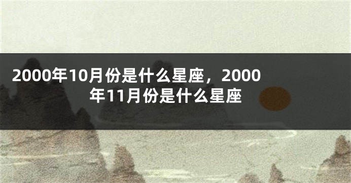 2000年10月份是什么星座，2000年11月份是什么星座