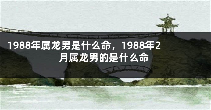 1988年属龙男是什么命，1988年2月属龙男的是什么命