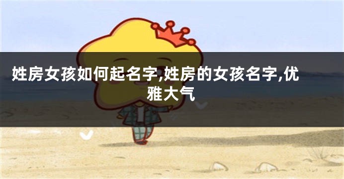 姓房女孩如何起名字,姓房的女孩名字,优雅大气