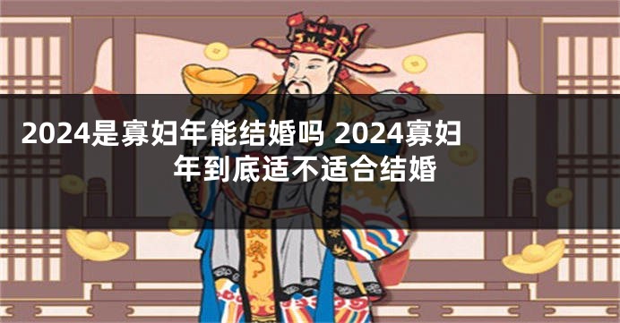 2024是寡妇年能结婚吗 2024寡妇年到底适不适合结婚
