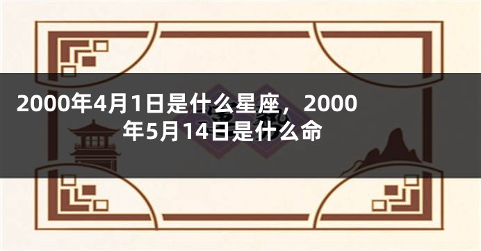 2000年4月1日是什么星座，2000年5月14日是什么命
