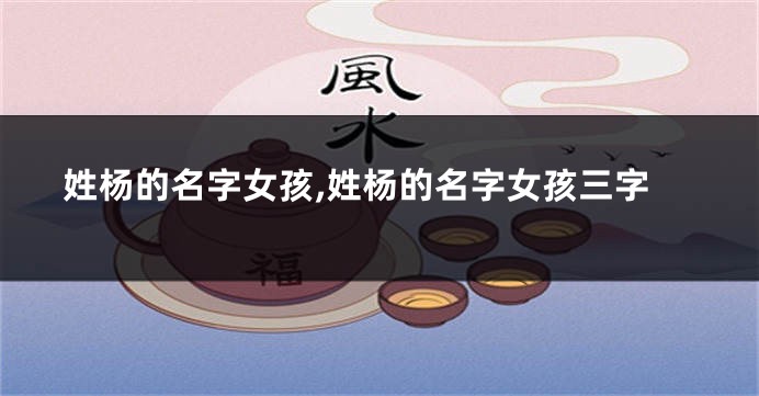 姓杨的名字女孩,姓杨的名字女孩三字