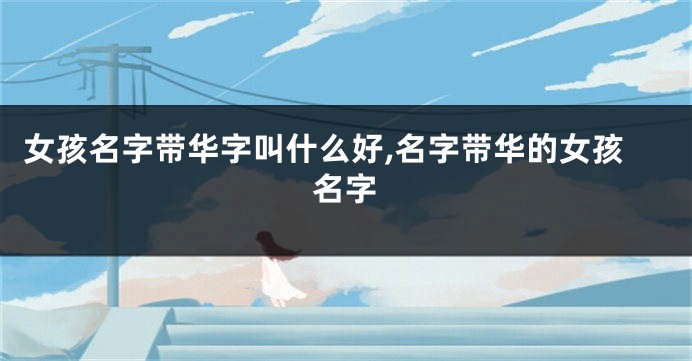 女孩名字带华字叫什么好,名字带华的女孩名字