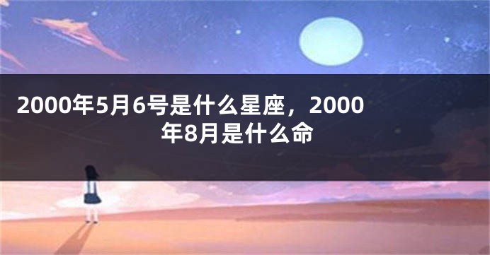 2000年5月6号是什么星座，2000年8月是什么命
