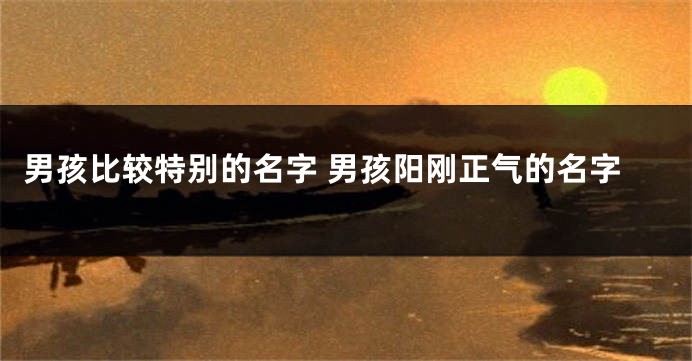 男孩比较特别的名字 男孩阳刚正气的名字