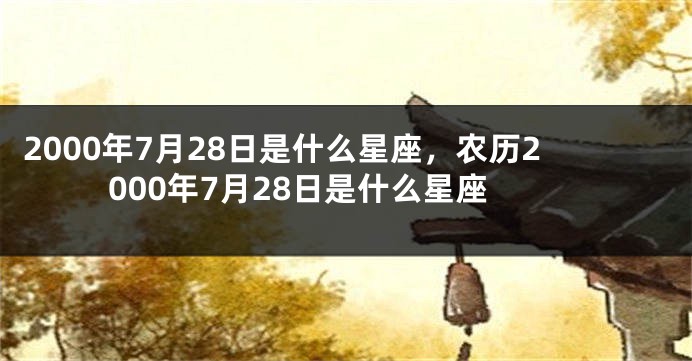 2000年7月28日是什么星座，农历2000年7月28日是什么星座