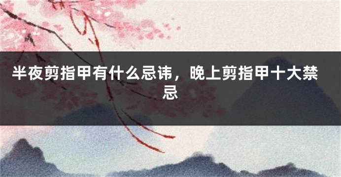 半夜剪指甲有什么忌讳，晚上剪指甲十大禁忌